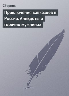 Сборник - Приключения кавказцев в России. Анекдоты о горячих мужчинах