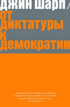 Джин Шарп - От диктатуры к демократии. Стратегия и тактика освобождения