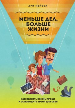 Ари Мейсел - Меньше дел, больше жизни. Как сделать жизнь проще и освободить время для себя