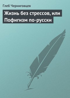 Глеб Черниговцев - Жизнь без стрессов, или Пофигизм по-русски