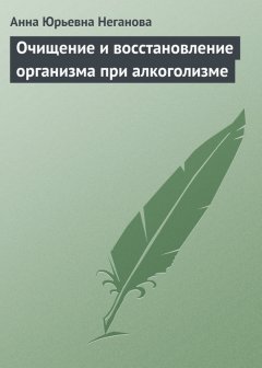 Анна Неганова - Очищение и восстановление организма при алкоголизме