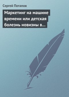 Сергей Потапов - Маркетинг на машине времени или детская болезнь новизны в маркетинге