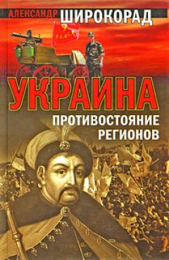 Александр Широкорад - Украина. Противостояние регионов