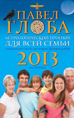 Павел Глоба - Астрологический прогноз для всей семьи на 2013 год. Специальные советы для мужчин, женщин и детей