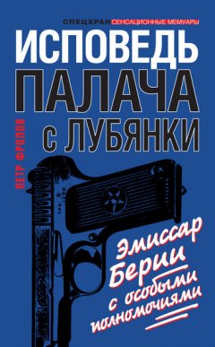 Петр Фролов - Исповедь палача с Лубянки. Эмиссар Берии с особыми полномочиями