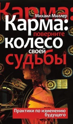 Михаил Миллер - Карма: поверните колесо своей судьбы. Практики по изменению будущего