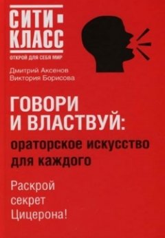 Дмитрий Аксенов - Говори и властвуй: ораторское искусство для каждого