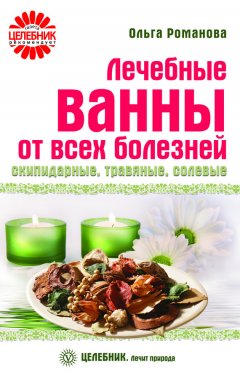 Ольга Романова - Лечебные ванны от всех болезней: скипидарные, травяные, солевые