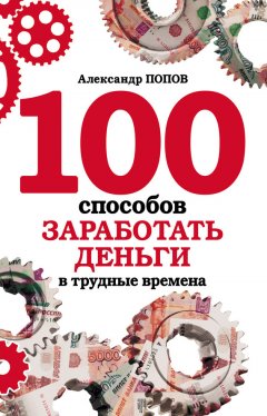 Александр Попов - 100 способов заработать деньги в трудные времена