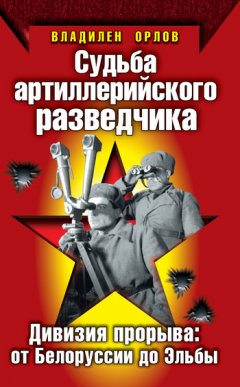 Владилен Орлов - Судьба артиллерийского разведчика. Дивизия прорыва: от Белоруссии до Эльбы