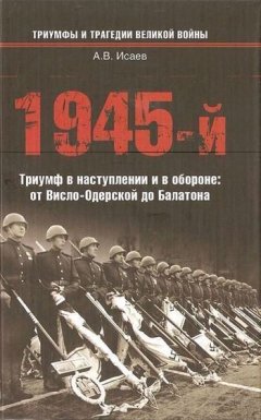 Алексей Исаев - 1945-й. Триумф в наступлении и в обороне: от Висло-Одерской до Балатона