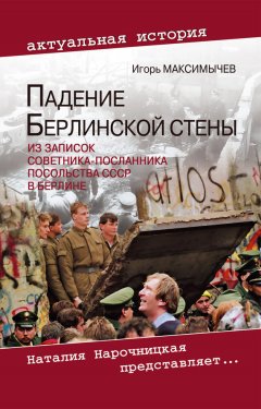 Игорь Максимычев - Падение Берлинской стены. Из записок советника-посланника посольства СССР в Берлине