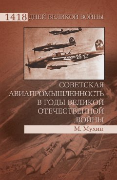 Михаил Мухин - Советская авиапромышленность в годы Великой Отечественной войны