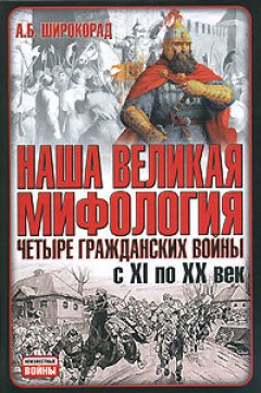 Александр Широкорад - Наша великая мифология. Четыре гражданских войны с XI по XX век