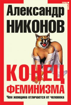 Александр Никонов - Конец феминизма. Чем женщина отличается от человека