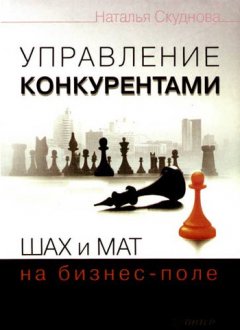Наталья Скуднова - Управление конкурентами. Шах и мат на бизнес-поле