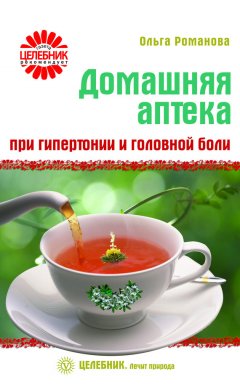 Ольга Романова - Домашняя аптека при гипертонии и головной боли
