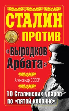 Александр Север - Сталин против «выродков Арбата». 10 сталинских ударов по «пятой колонне»