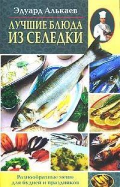 Эдуард Алькаев - Лучшие блюда из селедки. Разнообразные меню для будней и праздников
