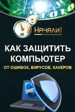 Алексей Гладкий - Как защитить компьютер от ошибок, вирусов, хакеров