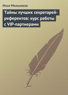 Илья Мельников - Тайны лучших секретарей-референтов: курс работы с VIP-партнерами