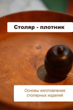 Илья Мельников - Основы изготовления столярных изделий