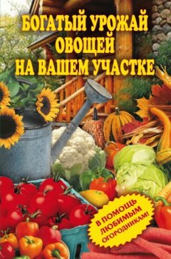 Светлана Чебаева - Богатый урожай овощей на вашем участке. В помощь любимым огородникам!
