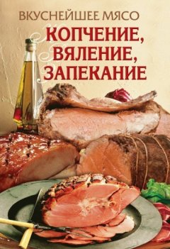 Елена Бойко - Вкуснейшее мясо. Копчение, вяление, запекание