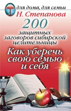Наталья Степанова - 200 защитных заговоров сибирской целительницы: Как уберечь свою семью и себя