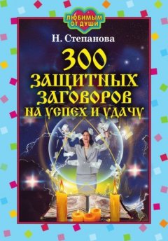 Наталья Степанова - 300 защитных заговоров на успех и удачу