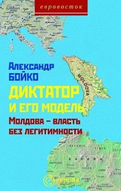 Александр Бойко - Диктатор и его модель. Молдова – власть без легитимности