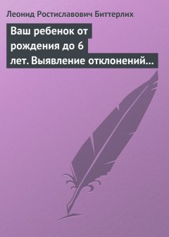 Леонид Биттерлих - Ваш ребенок от рождения до 6 лет. Выявление отклонений в развитии и их коррекция. Книга, необходимая в каждой семье