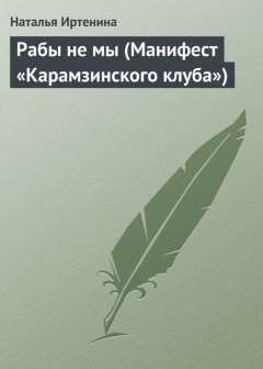 Наталья Иртенина - Рабы не мы (Манифест «Карамзинского клуба»)