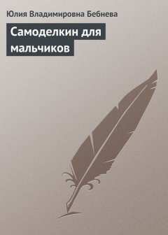 Юлия Бебнева - Самоделкин для мальчиков