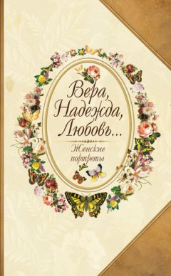 Юрий Безелянский - Вера, Надежда, Любовь… Женские портреты