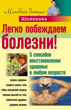 Владимир Шолохов - Легко побеждаем болезни! 5 способов восстановления здоровья в любом возрасте
