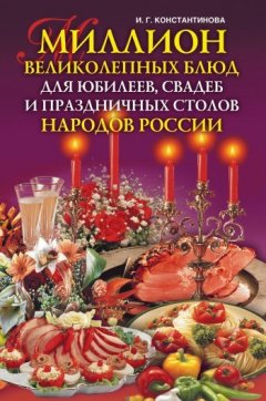 Ирина Константинова - Миллион великолепных блюд для юбилеев, свадеб и праздничных столов народов России