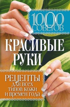 Елена Горбатова - 1000 советов. Красивые руки. Рецепты для всех типов кожи и времен года
