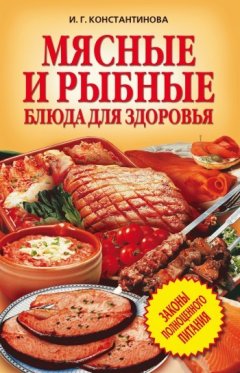 Ирина Константинова - Мясные и рыбные блюда для здоровья