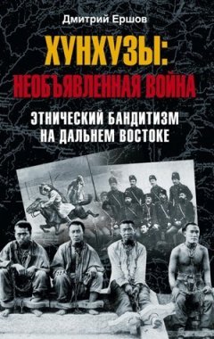 Дмитрий Ершов - Хунхузы: необъявленная война. Этнический бандитизм на Дальнем Востоке