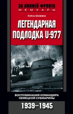 Хайнц Шаффер - Легендарная подлодка U-977. Воспоминания командира немецкой субмарины. 1939–1945