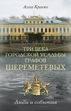 Алла Краско - Три века городской усадьбы графов Шереметевых. Люди и события