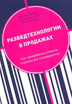 Максим Горбачев - Разведтехнологии в продажах: Как завербовать клиента и узнать все о конкурентах